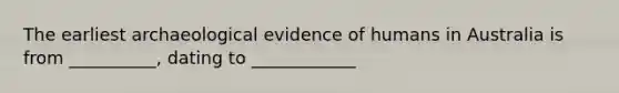 The earliest archaeological evidence of humans in Australia is from __________, dating to ____________
