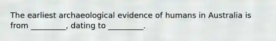 The earliest archaeological evidence of humans in Australia is from _________, dating to _________.