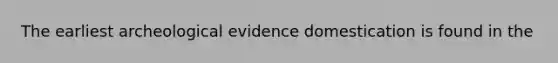 The earliest archeological evidence domestication is found in the