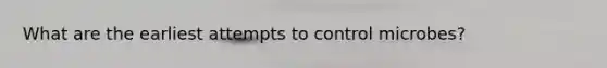 What are the earliest attempts to control microbes?
