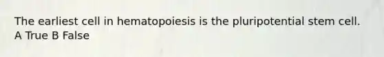 The earliest cell in hematopoiesis is the pluripotential stem cell. A True B False