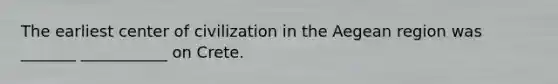 The earliest center of civilization in the Aegean region was _______ ___________ on Crete.