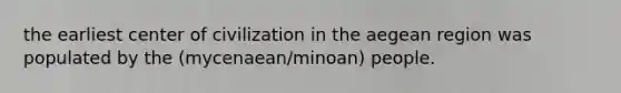 the earliest center of civilization in the aegean region was populated by the (mycenaean/minoan) people.