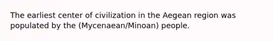 The earliest center of civilization in the Aegean region was populated by the (Mycenaean/Minoan) people.