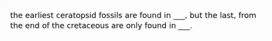 the earliest ceratopsid fossils are found in ___, but the last, from the end of the cretaceous are only found in ___.