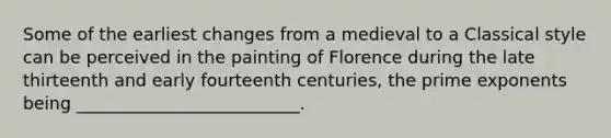 Some of the earliest changes from a medieval to a Classical style can be perceived in the painting of Florence during the late thirteenth and early fourteenth centuries, the prime exponents being __________________________.