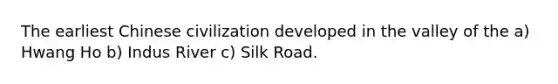 The earliest Chinese civilization developed in the valley of the a) Hwang Ho b) Indus River c) Silk Road.