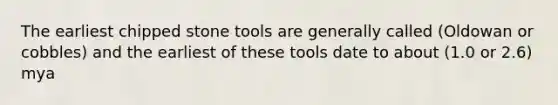 The earliest chipped stone tools are generally called (Oldowan or cobbles) and the earliest of these tools date to about (1.0 or 2.6) mya