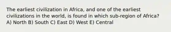 The earliest civilization in Africa, and one of the earliest civilizations in the world, is found in which sub-region of Africa? A) North B) South C) East D) West E) Central