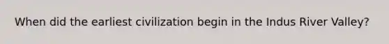 When did the earliest civilization begin in the Indus River Valley?
