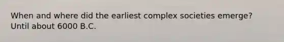 When and where did the earliest complex societies emerge? Until about 6000 B.C.