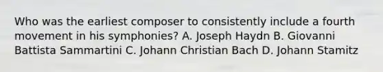 Who was the earliest composer to consistently include a fourth movement in his symphonies? A. Joseph Haydn B. Giovanni Battista Sammartini C. Johann Christian Bach D. Johann Stamitz