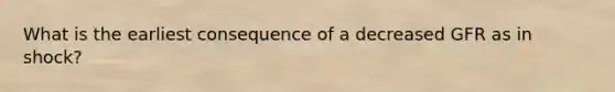 What is the earliest consequence of a decreased GFR as in shock?