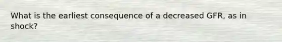 What is the earliest consequence of a decreased GFR, as in shock?