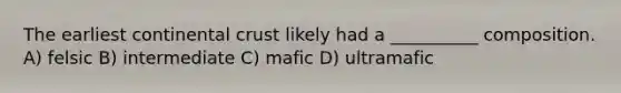 The earliest continental crust likely had a __________ composition. A) felsic B) intermediate C) mafic D) ultramafic