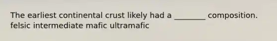 The earliest continental crust likely had a ________ composition. felsic intermediate mafic ultramafic