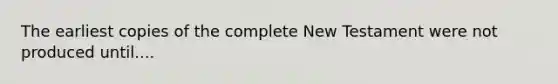 The earliest copies of the complete New Testament were not produced until....