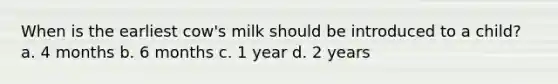 When is the earliest cow's milk should be introduced to a child? a. 4 months b. 6 months c. 1 year d. 2 years