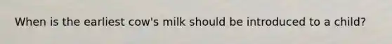 When is the earliest cow's milk should be introduced to a child?