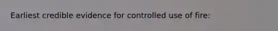 Earliest credible evidence for controlled use of fire: