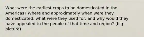 What were the earliest crops to be domesticated in the Americas? Where and approximately when were they domesticated, what were they used for, and why would they have appealed to the people of that time and region? (big picture)