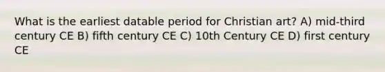 What is the earliest datable period for Christian art? A) mid-third century CE B) fifth century CE C) 10th Century CE D) first century CE