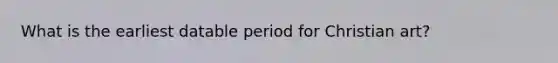 What is the earliest datable period for Christian art?