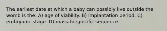 The earliest date at which a baby can possibly live outside the womb is the: A) age of viability. B) implantation period. C) embryonic stage. D) mass-to-specific sequence.