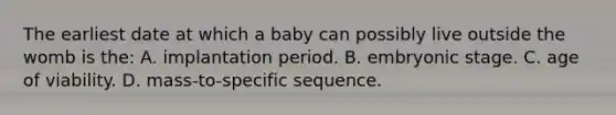 The earliest date at which a baby can possibly live outside the womb is the: A. implantation period. B. embryonic stage. C. age of viability. D. mass-to-specific sequence.