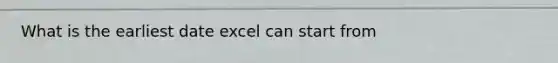 What is the earliest date excel can start from