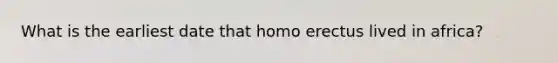 What is the earliest date that <a href='https://www.questionai.com/knowledge/kI1ONx7LAC-homo-erectus' class='anchor-knowledge'>homo erectus</a> lived in africa?