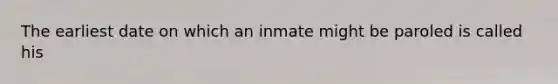 The earliest date on which an inmate might be paroled is called his