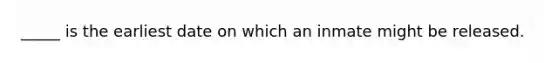 _____ is the earliest date on which an inmate might be released.