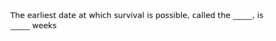 The earliest date at which survival is possible, called the _____, is _____ weeks