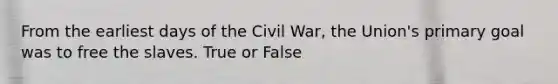 From the earliest days of the Civil War, the Union's primary goal was to free the slaves. True or False