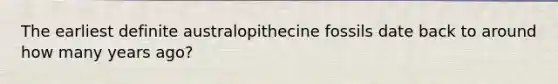 The earliest definite australopithecine fossils date back to around how many years ago?​
