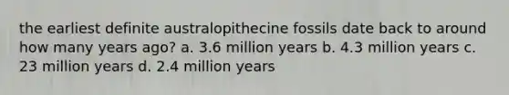 the earliest definite australopithecine fossils date back to around how many years ago?​ a. ​3.6 million years b. ​4.3 million years c. ​23 million years d. ​2.4 million years