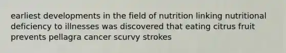 earliest developments in the field of nutrition linking nutritional deficiency to illnesses was discovered that eating citrus fruit prevents pellagra cancer scurvy strokes