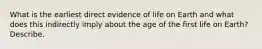 What is the earliest direct evidence of life on Earth and what does this indirectly imply about the age of the first life on Earth? Describe.