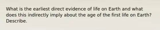 What is the earliest direct evidence of life on Earth and what does this indirectly imply about the age of the first life on Earth? Describe.