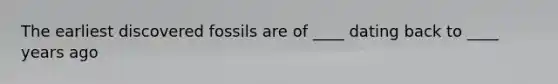The earliest discovered fossils are of ____ dating back to ____ years ago