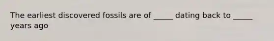 The earliest discovered fossils are of _____ dating back to _____ years ago