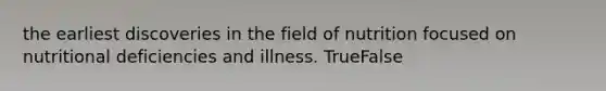 the earliest discoveries in the field of nutrition focused on nutritional deficiencies and illness. TrueFalse