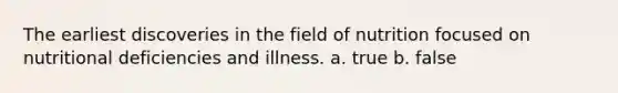 The earliest discoveries in the field of nutrition focused on nutritional deficiencies and illness. a. true b. false