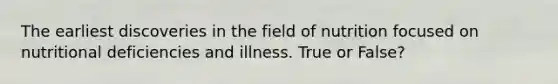 The earliest discoveries in the field of nutrition focused on nutritional deficiencies and illness. True or False?