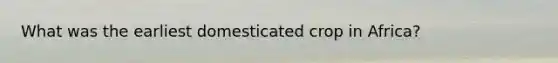 What was the earliest domesticated crop in Africa?