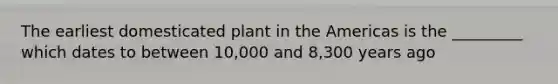 The earliest domesticated plant in the Americas is the _________ which dates to between 10,000 and 8,300 years ago