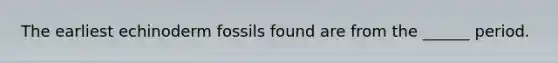 The earliest echinoderm fossils found are from the ______ period.