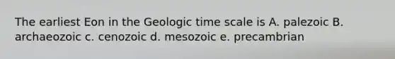 The earliest Eon in the Geologic time scale is A. palezoic B. archaeozoic c. cenozoic d. mesozoic e. precambrian