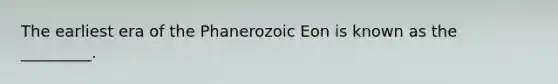 The earliest era of the Phanerozoic Eon is known as the _________.